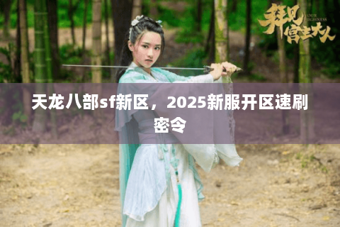 天龙八部sf新区,2025新服开区速刷密令 天龙八部sf新区,2025新服开区速刷密令