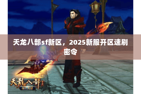 天龙八部sf新区,2025新服开区速刷密令 天龙八部sf新区,2025新服开区速刷密令