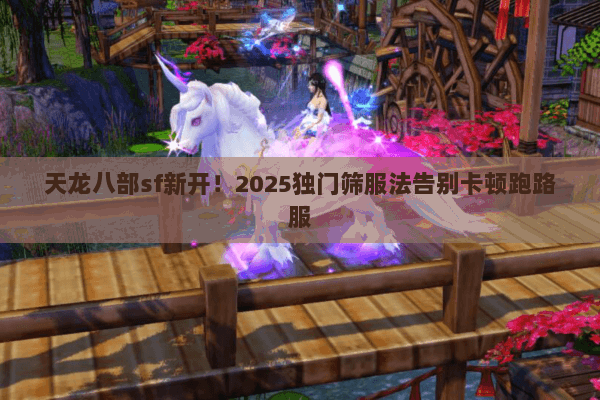 天龙八部sf新开!2025独门筛服法告别卡顿跑路服 天龙八部sf新开!2025独门筛服法告别卡顿跑路服