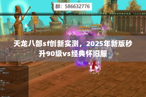 天龙八部sf创新实测,2025年新版秒升90级vs经典怀旧服 天龙八部sf创新实测,2025年新版秒升90级vs经典怀旧服
