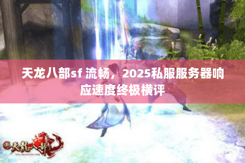 天龙八部sf 流畅,2025私服服务器响应速度终极横评 天龙八部sf 流畅,2025私服服务器响应速度终极横评