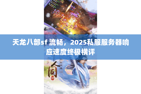 天龙八部sf 流畅,2025私服服务器响应速度终极横评 天龙八部sf 流畅,2025私服服务器响应速度终极横评