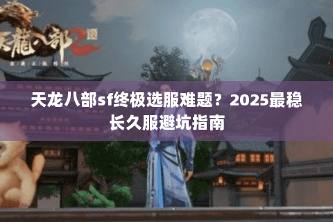 天龙八部sf终极选服难题?2025最稳长久服避坑指南 天龙八部sf终极选服难题?2025最稳长久服避坑指南