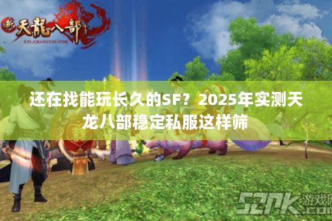 还在找能玩长久的SF？2025年实测天龙八部稳定私服这样筛