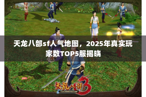 天龙八部sf人气地图,2025年真实玩家数TOP5服揭晓 天龙八部sf人气地图,2025年真实玩家数TOP5服揭晓