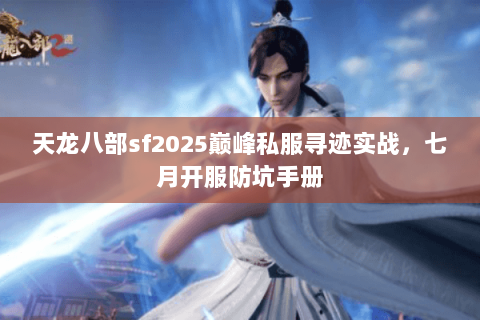 天龙八部sf2025巅峰私服寻迹实战，七月开服防坑手册