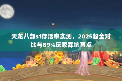 天龙八部sf存活率实测,2025超全对比与89%玩家踩坑盲点 天龙八部sf存活率实测,2025超全对比与89%玩家踩坑盲点