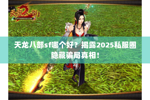 天龙八部sf哪个好?揭露2025私服圈隐藏骗局真相! 天龙八部sf哪个好?揭露2025私服圈隐藏骗局真相!