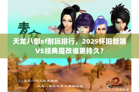 天龙八部sf耐玩排行,2025怀旧新端VS经典魔改谁更持久? 天龙八部sf耐玩排行,2025怀旧新端VS经典魔改谁更持久?