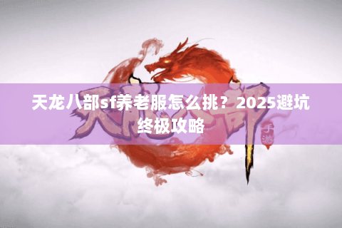 天龙八部sf养老服怎么挑?2025避坑终极攻略 天龙八部sf养老服怎么挑?2025避坑终极攻略