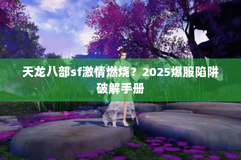 天龙八部sf激情燃烧?2025爆服陷阱破解手册 天龙八部sf激情燃烧?2025爆服陷阱破解手册