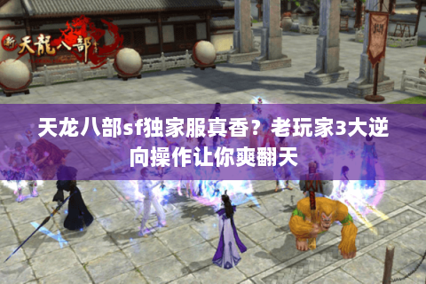 天龙八部sf独家服真香？老玩家3大逆向操作让你爽翻天