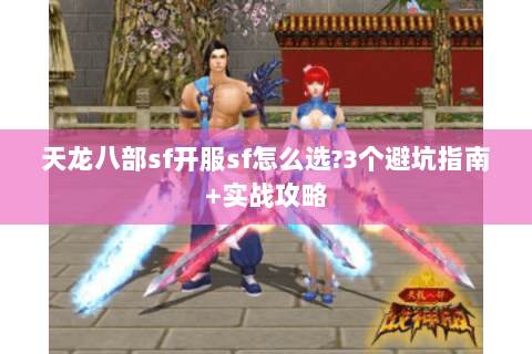 天龙八部sf开服sf怎么选?3个避坑指南+实战攻略