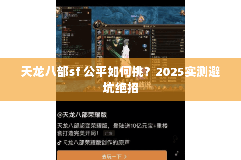 天龙八部sf 公平如何挑?2025实测避坑绝招 天龙八部sf 公平如何挑?2025实测避坑绝招