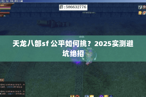 天龙八部sf 公平如何挑?2025实测避坑绝招 天龙八部sf 公平如何挑?2025实测避坑绝招