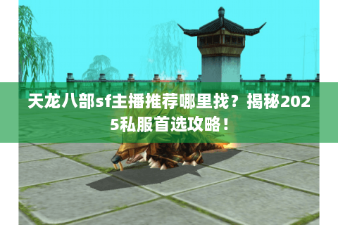天龙八部sf主播推荐哪里找?揭秘2025私服首选攻略! 天龙八部sf主播推荐哪里找?揭秘2025私服首选攻略!