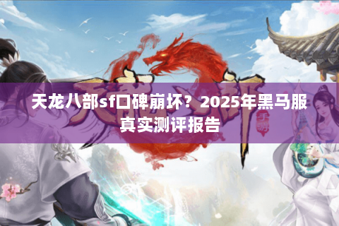 天龙八部sf口碑崩坏?2025年黑马服真实测评报告 天龙八部sf口碑崩坏?2025年黑马服真实测评报告