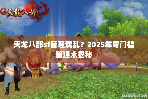 天龙八部sf管理混乱？2025年零门槛管理术揭秘