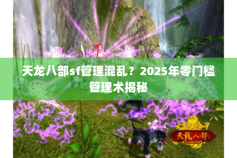 天龙八部sf管理混乱？2025年零门槛管理术揭秘