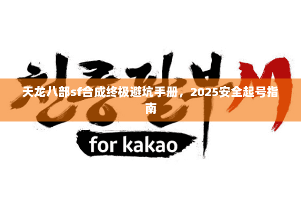 天龙八部sf合成终极避坑手册，2025安全起号指南