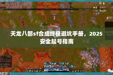 天龙八部sf合成终极避坑手册，2025安全起号指南