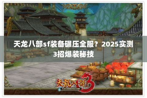 天龙八部sf装备碾压全服?2025实测3招爆装秘技 天龙八部sf装备碾压全服?2025实测3招爆装秘技