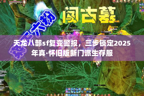 天龙八部sf复变警报，三步锁定2025年真·怀旧版新门派生存服