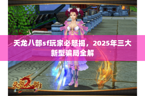 天龙八部sf玩家必怒揭,2025年三大新型骗局全解 天龙八部sf玩家必怒揭,2025年三大新型骗局全解