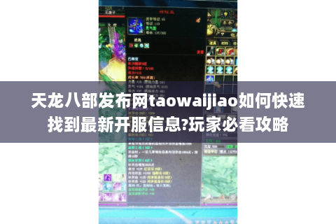 天龙八部发布网taowaijiao如何快速找到最新开服信息?玩家必看攻略 天龙八部发布网taowaijiao如何快速找到最新开服信息?玩家必看攻略