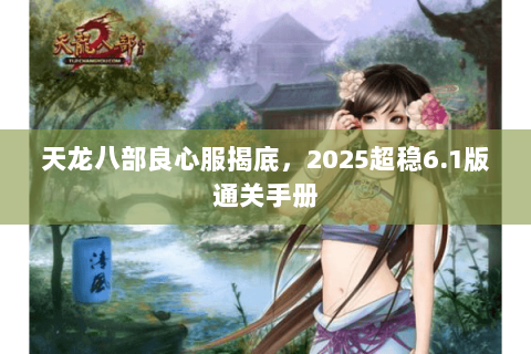 天龙八部良心服揭底，2025超稳6.1版通关手册