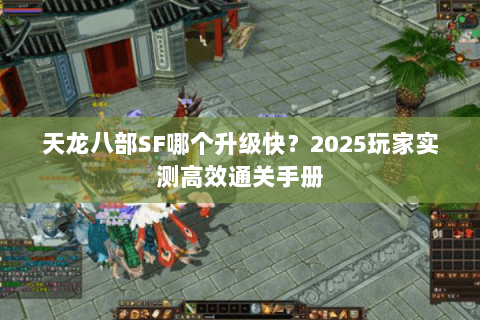 天龙八部SF哪个升级快？2025玩家实测高效通关手册
