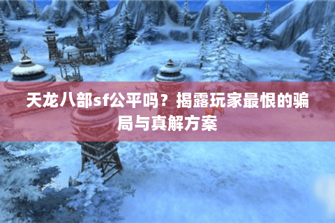 天龙八部sf公平吗?揭露玩家最恨的骗局与真解方案 天龙八部sf公平吗?揭露玩家最恨的骗局与真解方案