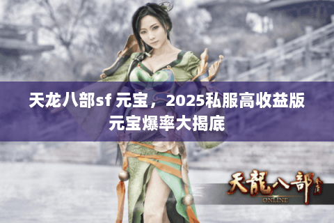 天龙八部sf 元宝,2025私服高收益版元宝爆率大揭底 天龙八部sf 元宝,2025私服高收益版元宝爆率大揭底