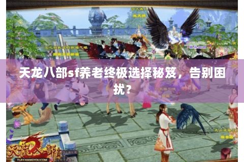 天龙八部sf养老终极选择秘笈,告别困扰? 天龙八部sf养老终极选择秘笈,告别困扰?