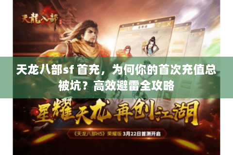 天龙八部sf 首充,为何你的首次充值总被坑?高效避雷全攻略 天龙八部sf 首充,为何你的首次充值总被坑?高效避雷全攻略