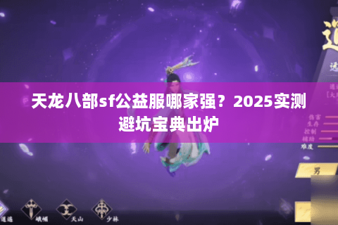 天龙八部sf公益服哪家强?2025实测避坑宝典出炉 天龙八部sf公益服哪家强?2025实测避坑宝典出炉