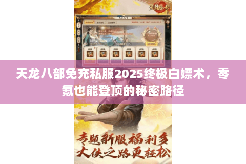 天龙八部免充私服2025终极白嫖术，零氪也能登顶的秘密路径