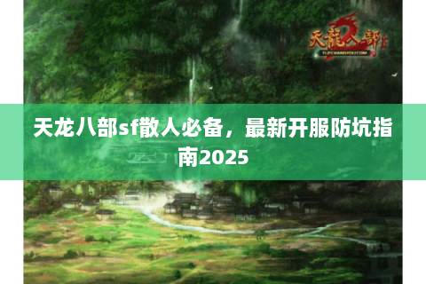 天龙八部sf散人必备,最新开服防坑指南2025 天龙八部sf散人必备,最新开服防坑指南2025