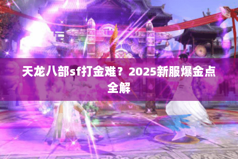 天龙八部sf打金难?2025新服爆金点全解 天龙八部sf打金难?2025新服爆金点全解