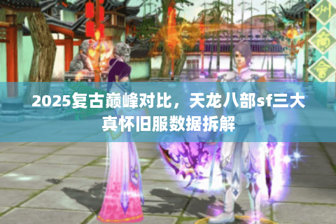 2025复古巅峰对比,天龙八部sf三大真怀旧服数据拆解 2025复古巅峰对比,天龙八部sf三大真怀旧服数据拆解
