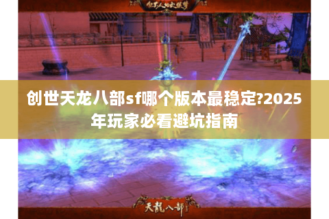 创世天龙八部sf哪个版本最稳定?2025年玩家必看避坑指南 创世天龙八部sf哪个版本最稳定?2025年玩家必看避坑指南