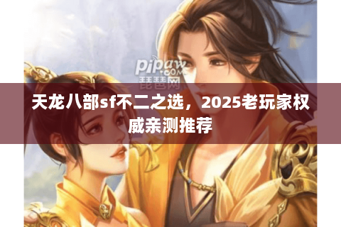 天龙八部sf不二之选，2025老玩家权威亲测推荐