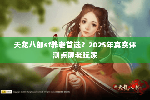 天龙八部sf养老首选?2025年真实评测点醒老玩家 天龙八部sf养老首选?2025年真实评测点醒老玩家