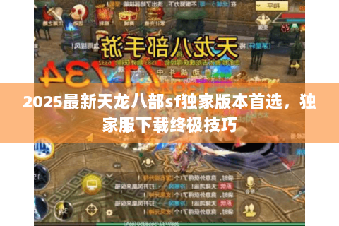 2025最新天龙八部sf独家版本首选,独家服下载终极技巧 2025最新天龙八部sf独家版本首选,独家服下载终极技巧