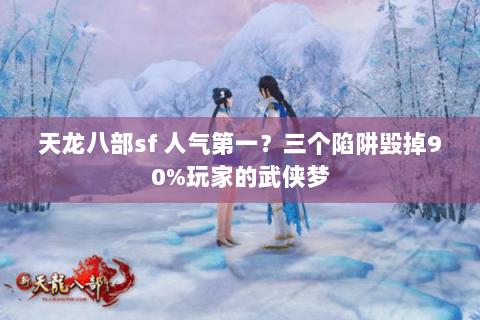 天龙八部sf 人气第一?三个陷阱毁掉90%玩家的武侠梦 天龙八部sf 人气第一?三个陷阱毁掉90%玩家的武侠梦