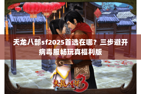 天龙八部sf2025首选在哪？三步避开病毒服畅玩真福利版