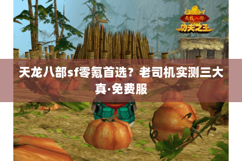 天龙八部sf零氪首选?老司机实测三大真·免费服 天龙八部sf零氪首选?老司机实测三大真·免费服