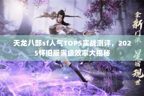 天龙八部sf人气TOP5实战测评，2025怀旧服满级效率大揭秘