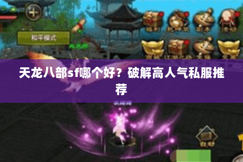 天龙八部sf哪个好?破解高人气私服推荐 天龙八部sf哪个好?破解高人气私服推荐
