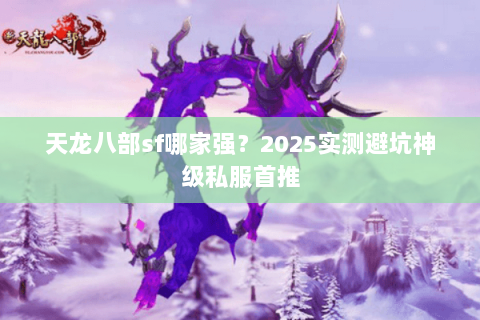 天龙八部sf哪家强?2025实测避坑神级私服首推 天龙八部sf哪家强?2025实测避坑神级私服首推
